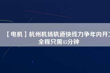 【電機(jī)】杭州機(jī)場(chǎng)軌道快線力爭(zhēng)年內(nèi)開工 全程只需45分鐘
          