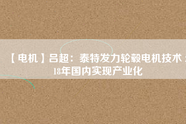 【電機(jī)】呂超:泰特發(fā)力輪轂電機(jī)技術(shù) 2018年國(guó)內(nèi)實(shí)現(xiàn)產(chǎn)業(yè)化