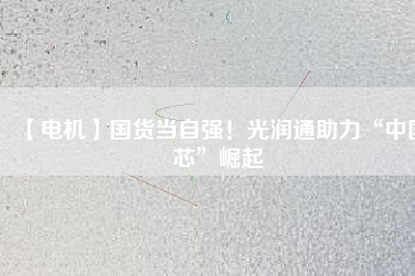 【電機】國貨當(dāng)自強！光潤通助力“中國芯”崛起
          