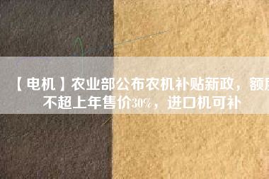 【電機(jī)】農(nóng)業(yè)部公布農(nóng)機(jī)補(bǔ)貼新政，額度不超上年售價(jià)30%，進(jìn)口機(jī)可補(bǔ)
          