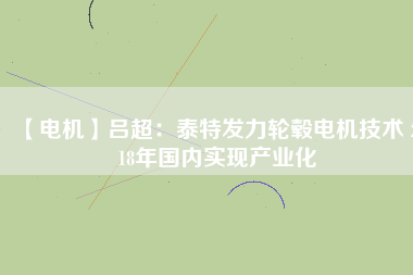 【電機(jī)】呂超:泰特發(fā)力輪轂電機(jī)技術(shù) 2018年國(guó)內(nèi)實(shí)現(xiàn)產(chǎn)業(yè)化