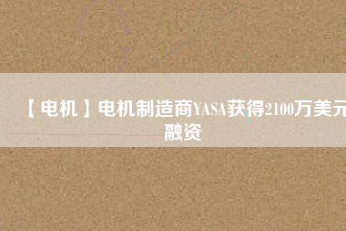 【電機(jī)】電機(jī)制造商YASA獲得2100萬美元融資
