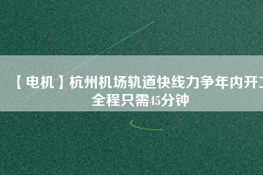 【電機(jī)】杭州機(jī)場(chǎng)軌道快線力爭(zhēng)年內(nèi)開工 全程只需45分鐘
          