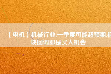 【電機】機械行業(yè):一季度可能超預期,板塊回調即是買入機會
          