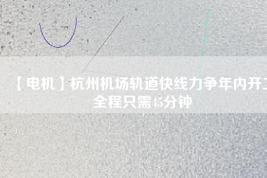 【電機(jī)】杭州機(jī)場(chǎng)軌道快線力爭(zhēng)年內(nèi)開工 全程只需45分鐘
          