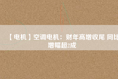 【電機】空調(diào)電機：財年高增收尾 同比增幅超2成
          
