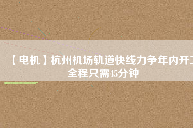 【電機(jī)】杭州機(jī)場(chǎng)軌道快線力爭(zhēng)年內(nèi)開工 全程只需45分鐘
          