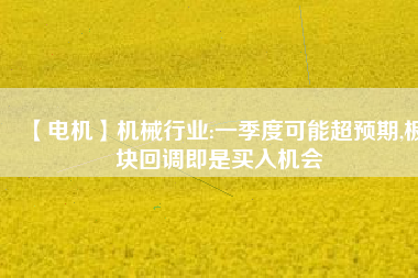 【電機】機械行業(yè):一季度可能超預期,板塊回調即是買入機會
          