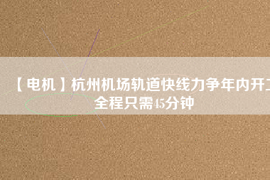 【電機(jī)】杭州機(jī)場(chǎng)軌道快線力爭(zhēng)年內(nèi)開工 全程只需45分鐘
          