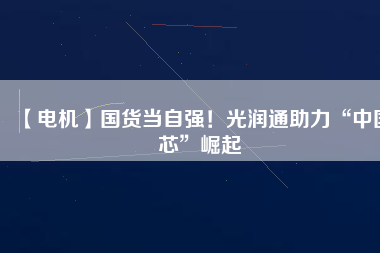 【電機】國貨當(dāng)自強！光潤通助力“中國芯”崛起
          