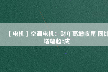 【電機】空調(diào)電機：財年高增收尾 同比增幅超2成
          