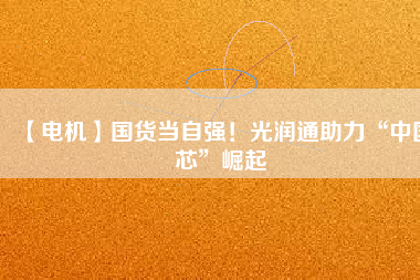 【電機】國貨當(dāng)自強！光潤通助力“中國芯”崛起
          