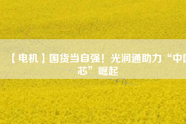 【電機】國貨當(dāng)自強！光潤通助力“中國芯”崛起
          