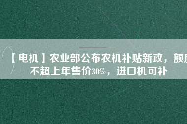 【電機(jī)】農(nóng)業(yè)部公布農(nóng)機(jī)補(bǔ)貼新政，額度不超上年售價(jià)30%，進(jìn)口機(jī)可補(bǔ)
          