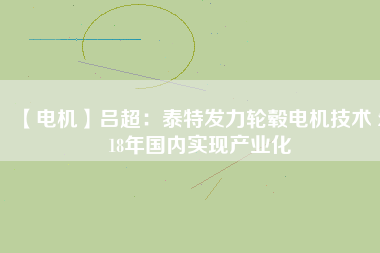 【電機(jī)】呂超:泰特發(fā)力輪轂電機(jī)技術(shù) 2018年國(guó)內(nèi)實(shí)現(xiàn)產(chǎn)業(yè)化