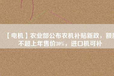 【電機(jī)】農(nóng)業(yè)部公布農(nóng)機(jī)補(bǔ)貼新政，額度不超上年售價(jià)30%，進(jìn)口機(jī)可補(bǔ)
          