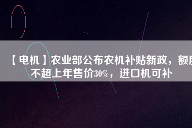 【電機(jī)】農(nóng)業(yè)部公布農(nóng)機(jī)補(bǔ)貼新政，額度不超上年售價(jià)30%，進(jìn)口機(jī)可補(bǔ)
          