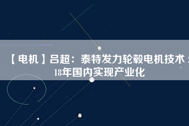 【電機(jī)】呂超:泰特發(fā)力輪轂電機(jī)技術(shù) 2018年國(guó)內(nèi)實(shí)現(xiàn)產(chǎn)業(yè)化