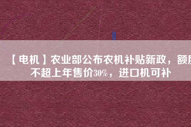【電機(jī)】農(nóng)業(yè)部公布農(nóng)機(jī)補(bǔ)貼新政，額度不超上年售價(jià)30%，進(jìn)口機(jī)可補(bǔ)
          