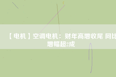 【電機】空調(diào)電機：財年高增收尾 同比增幅超2成
          