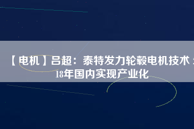 【電機(jī)】呂超:泰特發(fā)力輪轂電機(jī)技術(shù) 2018年國(guó)內(nèi)實(shí)現(xiàn)產(chǎn)業(yè)化