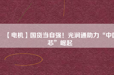 【電機】國貨當(dāng)自強！光潤通助力“中國芯”崛起
          
