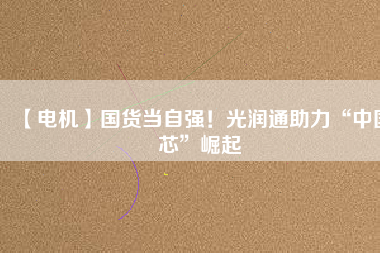 【電機】國貨當(dāng)自強！光潤通助力“中國芯”崛起
          
