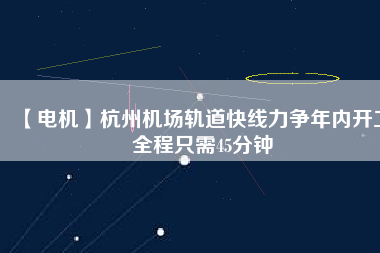 【電機(jī)】杭州機(jī)場(chǎng)軌道快線力爭(zhēng)年內(nèi)開工 全程只需45分鐘
          