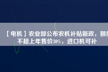 【電機(jī)】農(nóng)業(yè)部公布農(nóng)機(jī)補(bǔ)貼新政，額度不超上年售價(jià)30%，進(jìn)口機(jī)可補(bǔ)
          