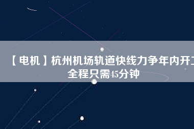 【電機(jī)】杭州機(jī)場(chǎng)軌道快線力爭(zhēng)年內(nèi)開工 全程只需45分鐘
          