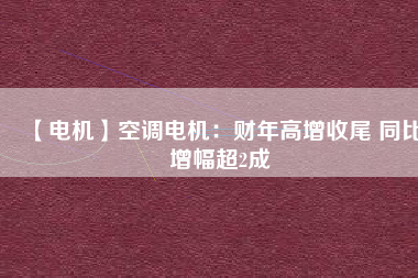 【電機】空調(diào)電機：財年高增收尾 同比增幅超2成
          