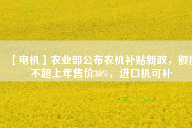 【電機(jī)】農(nóng)業(yè)部公布農(nóng)機(jī)補(bǔ)貼新政，額度不超上年售價(jià)30%，進(jìn)口機(jī)可補(bǔ)
          