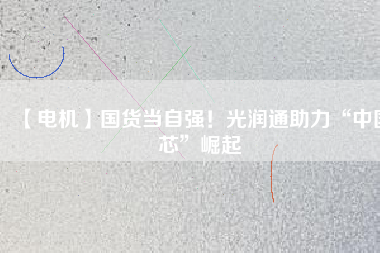 【電機】國貨當(dāng)自強！光潤通助力“中國芯”崛起
          