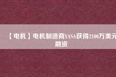 【電機(jī)】電機(jī)制造商YASA獲得2100萬美元融資