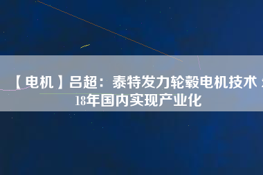 【電機(jī)】呂超:泰特發(fā)力輪轂電機(jī)技術(shù) 2018年國(guó)內(nèi)實(shí)現(xiàn)產(chǎn)業(yè)化