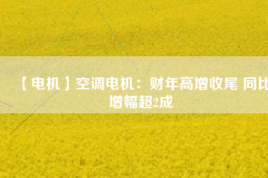 【電機】空調(diào)電機：財年高增收尾 同比增幅超2成
          