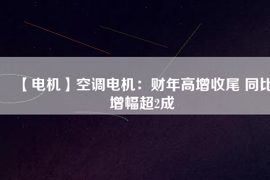 【電機】空調(diào)電機：財年高增收尾 同比增幅超2成
          