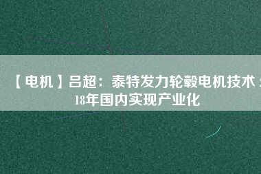 【電機(jī)】呂超:泰特發(fā)力輪轂電機(jī)技術(shù) 2018年國(guó)內(nèi)實(shí)現(xiàn)產(chǎn)業(yè)化