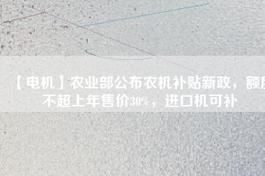 【電機(jī)】農(nóng)業(yè)部公布農(nóng)機(jī)補(bǔ)貼新政，額度不超上年售價(jià)30%，進(jìn)口機(jī)可補(bǔ)
          