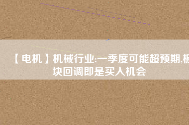 【電機】機械行業(yè):一季度可能超預期,板塊回調即是買入機會
          