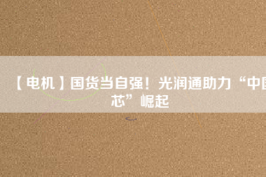 【電機】國貨當(dāng)自強！光潤通助力“中國芯”崛起
          