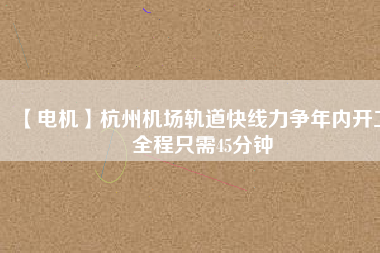 【電機(jī)】杭州機(jī)場(chǎng)軌道快線力爭(zhēng)年內(nèi)開工 全程只需45分鐘
          