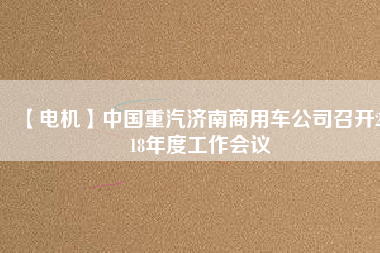 【電機(jī)】中國(guó)重汽濟(jì)南商用車(chē)公司召開(kāi)2018年度工作會(huì)議
          
