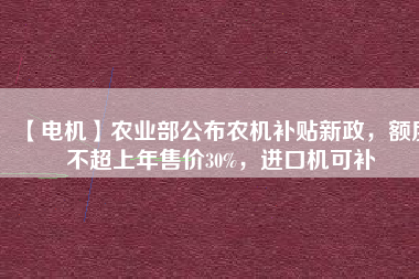 【電機(jī)】農(nóng)業(yè)部公布農(nóng)機(jī)補(bǔ)貼新政，額度不超上年售價(jià)30%，進(jìn)口機(jī)可補(bǔ)
          