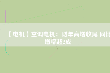 【電機】空調(diào)電機：財年高增收尾 同比增幅超2成
          