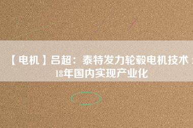 【電機(jī)】呂超:泰特發(fā)力輪轂電機(jī)技術(shù) 2018年國(guó)內(nèi)實(shí)現(xiàn)產(chǎn)業(yè)化