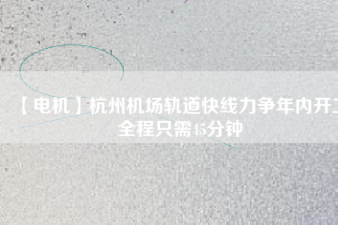 【電機(jī)】杭州機(jī)場(chǎng)軌道快線力爭(zhēng)年內(nèi)開工 全程只需45分鐘
          