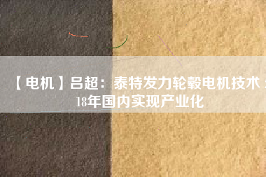 【電機(jī)】呂超:泰特發(fā)力輪轂電機(jī)技術(shù) 2018年國(guó)內(nèi)實(shí)現(xiàn)產(chǎn)業(yè)化