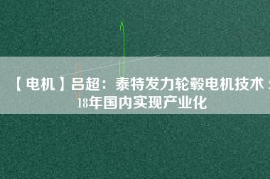 【電機(jī)】呂超:泰特發(fā)力輪轂電機(jī)技術(shù) 2018年國(guó)內(nèi)實(shí)現(xiàn)產(chǎn)業(yè)化