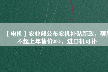 【電機(jī)】農(nóng)業(yè)部公布農(nóng)機(jī)補(bǔ)貼新政，額度不超上年售價(jià)30%，進(jìn)口機(jī)可補(bǔ)
          